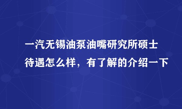 一汽无锡油泵油嘴研究所硕士待遇怎么样，有了解的介绍一下