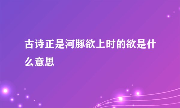 古诗正是河豚欲上时的欲是什么意思