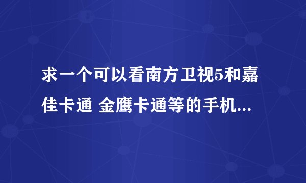 求一个可以看南方卫视5和嘉佳卡通 金鹰卡通等的手机直播软件 (普通智能手机都能用的)