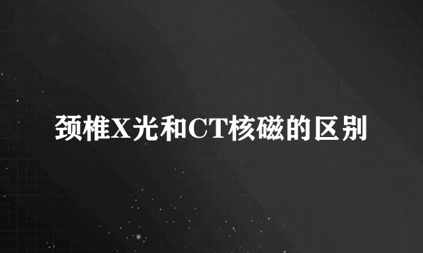 颈椎X光和CT核磁的区别
