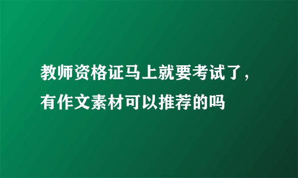 教师资格证马上就要考试了，有作文素材可以推荐的吗