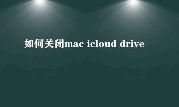 如何关闭mac icloud drive