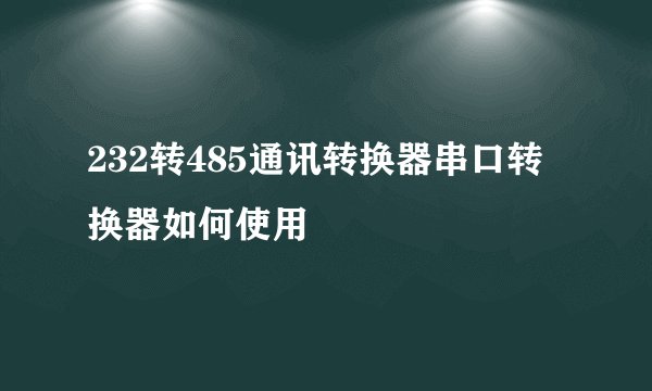232转485通讯转换器串口转换器如何使用