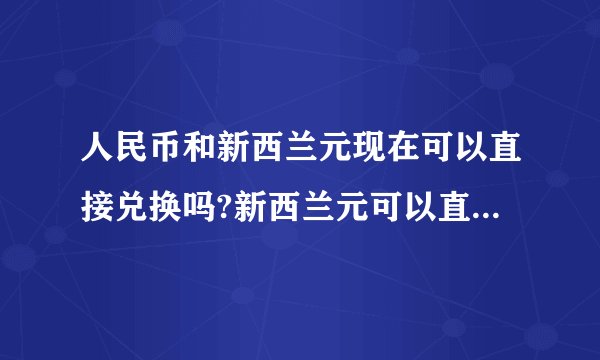 人民币和新西兰元现在可以直接兑换吗?新西兰元可以直接存在国内的银行吗?