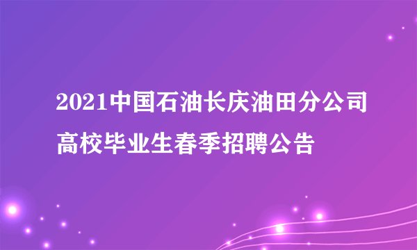 2021中国石油长庆油田分公司高校毕业生春季招聘公告