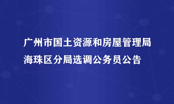广州市国土资源和房屋管理局海珠区分局选调公务员公告