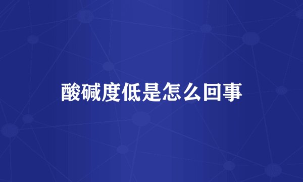 酸碱度低是怎么回事