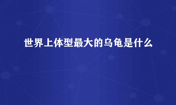 世界上体型最大的乌龟是什么