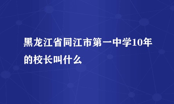 黑龙江省同江市第一中学10年的校长叫什么