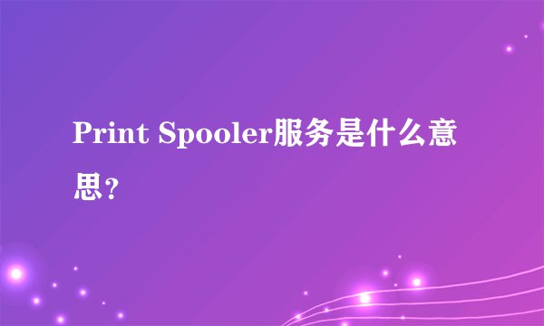 Print Spooler服务是什么意思？