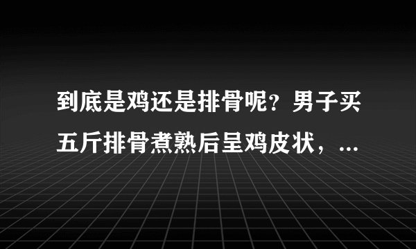 到底是鸡还是排骨呢？男子买五斤排骨煮熟后呈鸡皮状，味道也有问题吗？