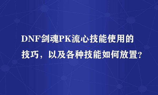 DNF剑魂PK流心技能使用的技巧，以及各种技能如何放置？