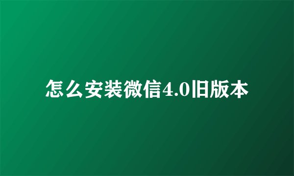 怎么安装微信4.0旧版本
