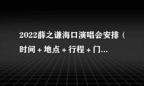 2022薛之谦海口演唱会安排（时间＋地点＋行程＋门票购票）