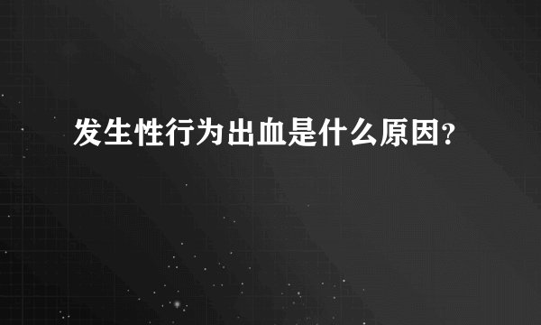 发生性行为出血是什么原因？