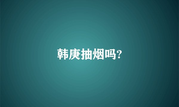 韩庚抽烟吗?