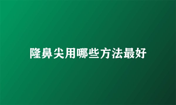 隆鼻尖用哪些方法最好