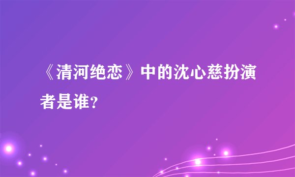 《清河绝恋》中的沈心慈扮演者是谁？