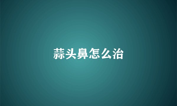 蒜头鼻怎么治