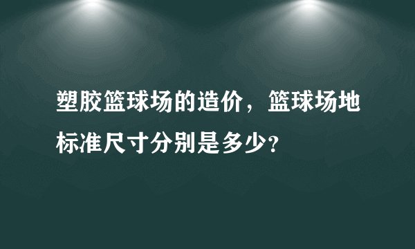 塑胶篮球场的造价，篮球场地标准尺寸分别是多少？