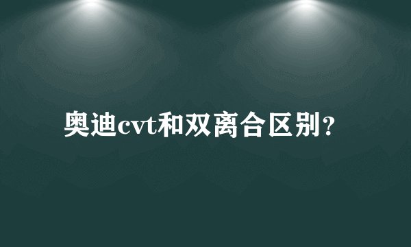 奥迪cvt和双离合区别?
