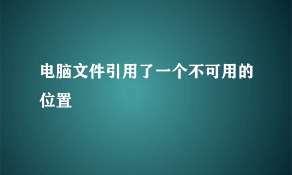 电脑文件引用了一个不可用的位置