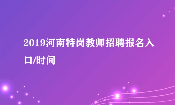 2019河南特岗教师招聘报名入口/时间