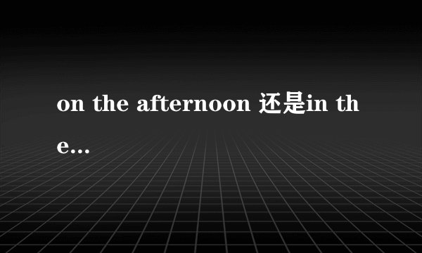 on the afternoon 还是in the afternoon？怎么用？