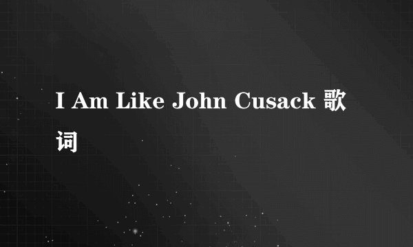 I Am Like John Cusack 歌词