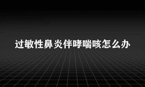 过敏性鼻炎伴哮喘咳怎么办
