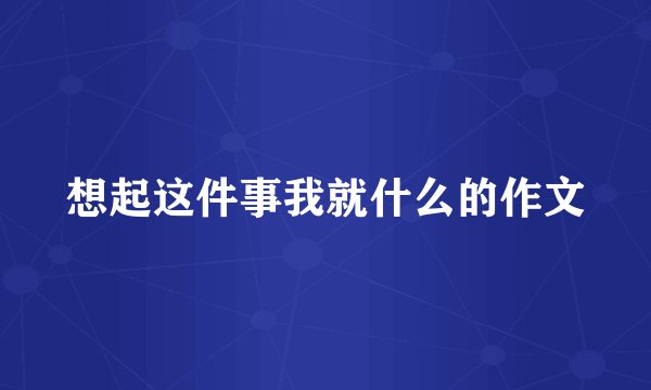 想起这件事我就什么的作文