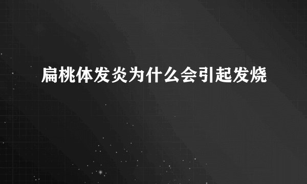 扁桃体发炎为什么会引起发烧