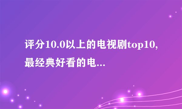 评分10.0以上的电视剧top10,最经典好看的电视剧有哪些?