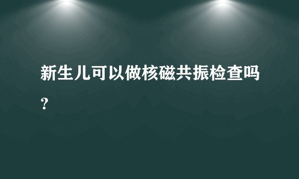 新生儿可以做核磁共振检查吗？
