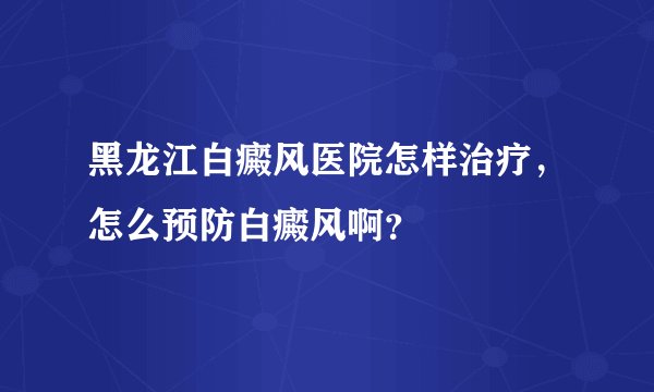 黑龙江白癜风医院怎样治疗，怎么预防白癜风啊？