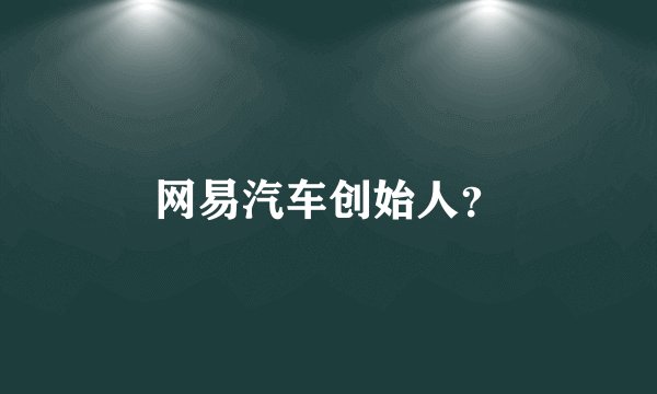 网易汽车创始人？