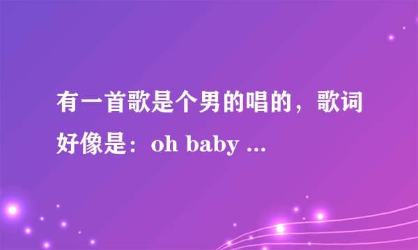 有一首歌是个男的唱的，歌词好像是：oh baby baby 亲坐我的女孩，sorry so