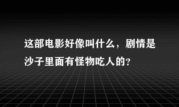 这部电影好像叫什么，剧情是沙子里面有怪物吃人的？