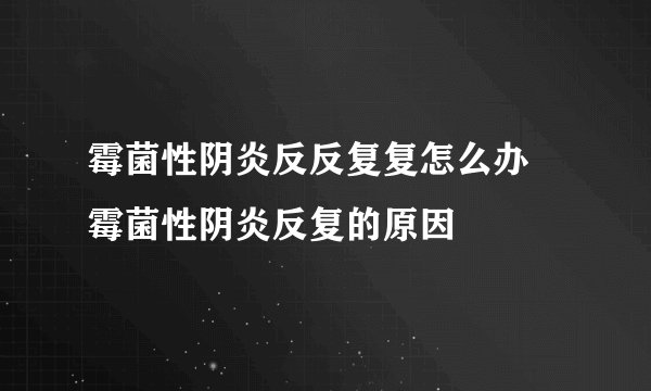 霉菌性阴炎反反复复怎么办 霉菌性阴炎反复的原因