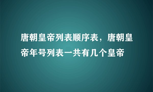 唐朝皇帝列表顺序表，唐朝皇帝年号列表一共有几个皇帝