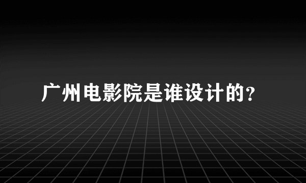 广州电影院是谁设计的？