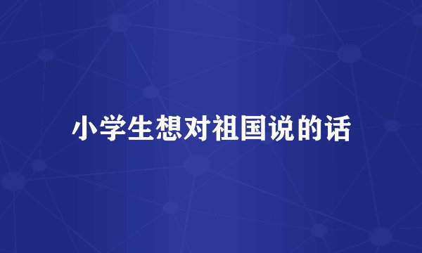 小学生想对祖国说的话
