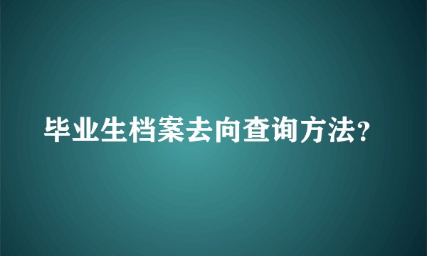 毕业生档案去向查询方法？