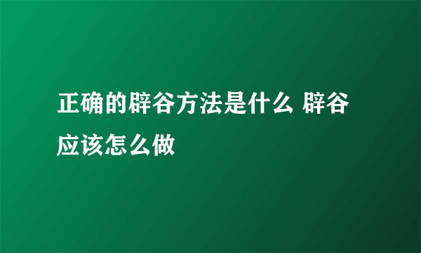 正确的辟谷方法是什么 辟谷应该怎么做