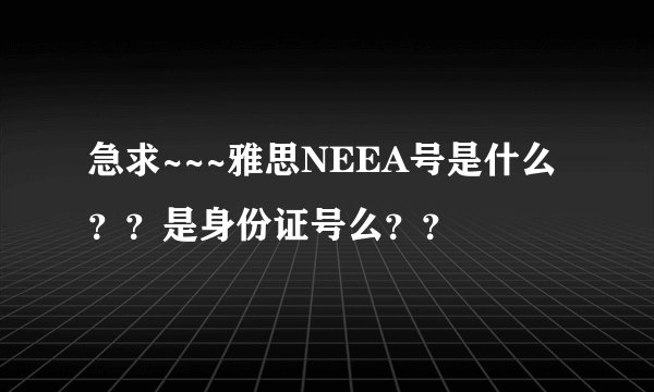 急求~~~雅思NEEA号是什么？？是身份证号么？？
