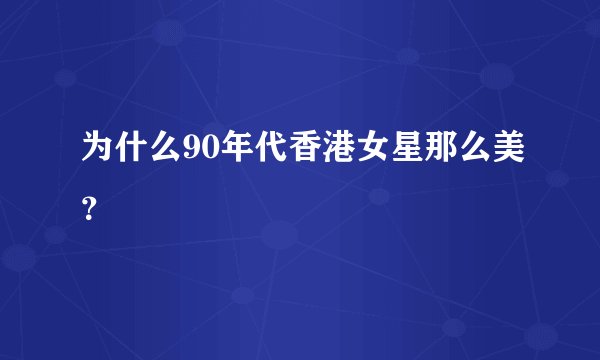 为什么90年代香港女星那么美？
