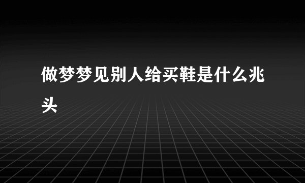 做梦梦见别人给买鞋是什么兆头