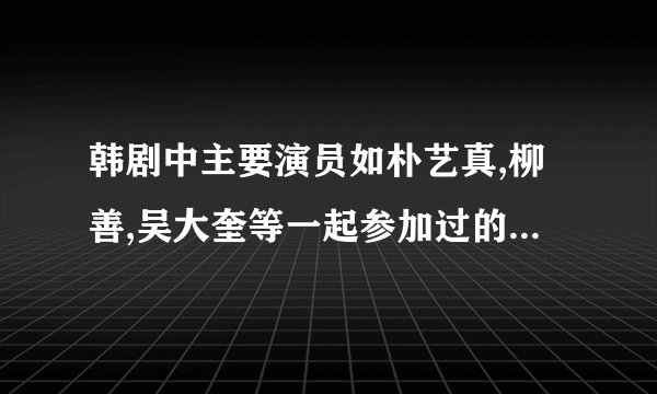 韩剧中主要演员如朴艺真,柳善,吴大奎等一起参加过的韩国综艺节目是什么？