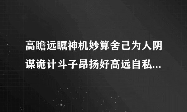 高瞻远瞩神机妙算舍己为人阴谋诡计斗子昂扬好高远自私自利垂头丧气谁和谁是反义词谁和谁是近义词