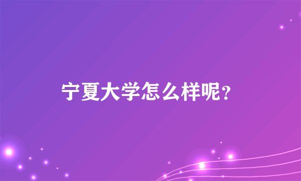 宁夏大学怎么样呢？